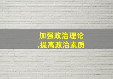 加强政治理论,提高政治素质