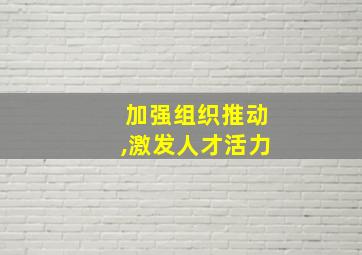 加强组织推动,激发人才活力