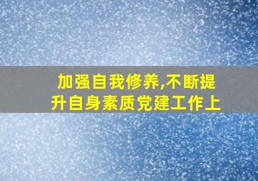 加强自我修养,不断提升自身素质党建工作上