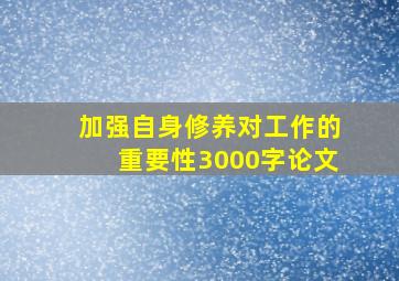 加强自身修养对工作的重要性3000字论文