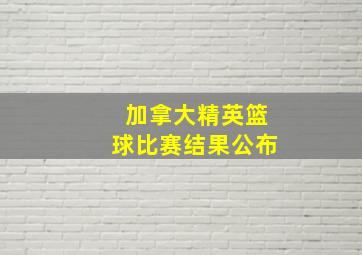 加拿大精英篮球比赛结果公布