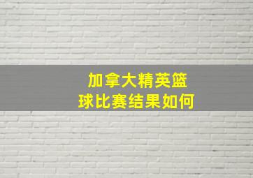 加拿大精英篮球比赛结果如何