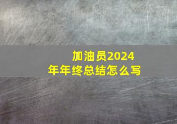 加油员2024年年终总结怎么写