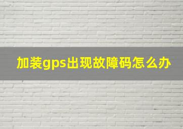 加装gps出现故障码怎么办