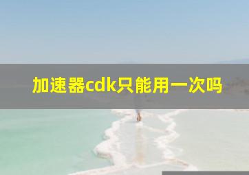 加速器cdk只能用一次吗