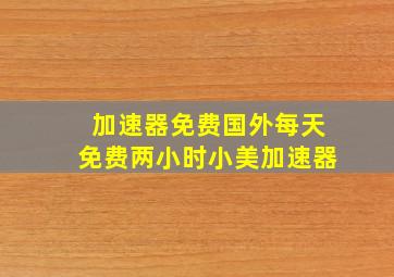 加速器免费国外每天免费两小时小美加速器