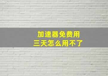 加速器免费用三天怎么用不了