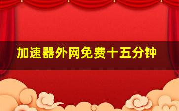 加速器外网免费十五分钟