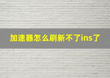 加速器怎么刷新不了ins了