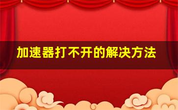 加速器打不开的解决方法