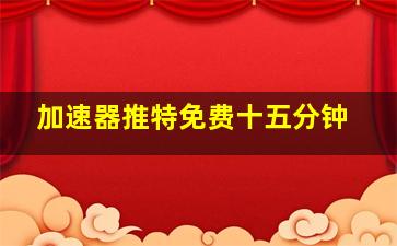 加速器推特免费十五分钟