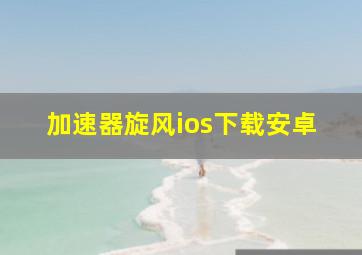 加速器旋风ios下载安卓