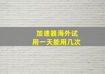 加速器海外试用一天能用几次