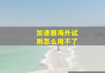 加速器海外试用怎么用不了