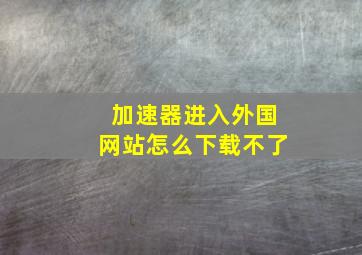 加速器进入外国网站怎么下载不了