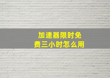 加速器限时免费三小时怎么用