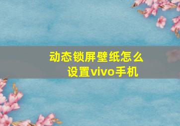 动态锁屏壁纸怎么设置vivo手机