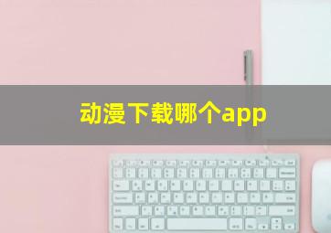 动漫下载哪个app