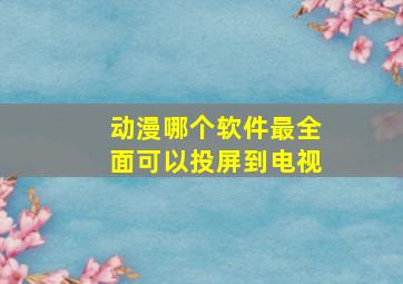 动漫哪个软件最全面可以投屏到电视