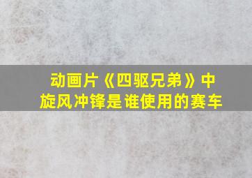 动画片《四驱兄弟》中旋风冲锋是谁使用的赛车