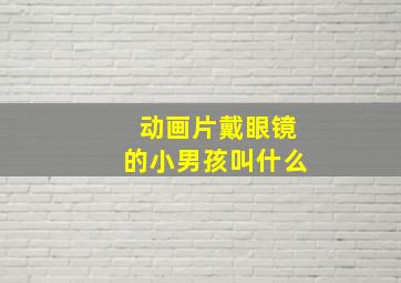 动画片戴眼镜的小男孩叫什么