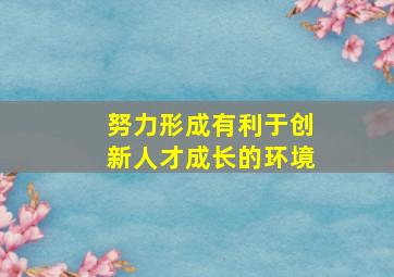 努力形成有利于创新人才成长的环境