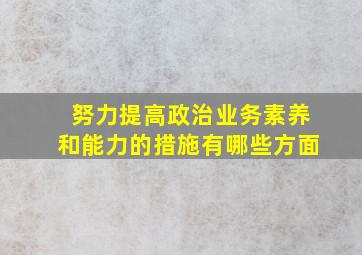 努力提高政治业务素养和能力的措施有哪些方面