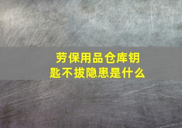 劳保用品仓库钥匙不拔隐患是什么