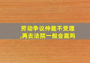 劳动争议仲裁不受理,再去法院一般会赢吗