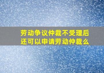 劳动争议仲裁不受理后还可以申请劳动仲裁么