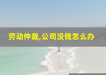 劳动仲裁,公司没钱怎么办