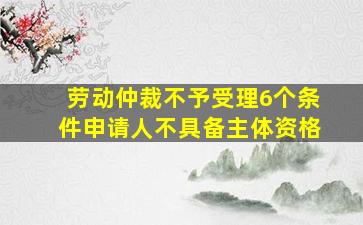 劳动仲裁不予受理6个条件申请人不具备主体资格