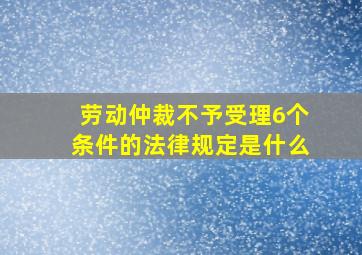 劳动仲裁不予受理6个条件的法律规定是什么