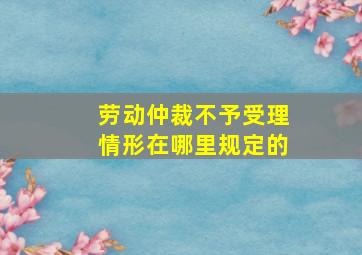 劳动仲裁不予受理情形在哪里规定的