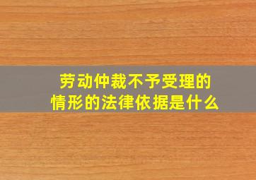 劳动仲裁不予受理的情形的法律依据是什么