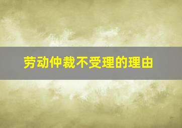 劳动仲裁不受理的理由