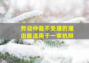 劳动仲裁不受理的理由能适用于一审抗辩