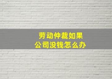 劳动仲裁如果公司没钱怎么办