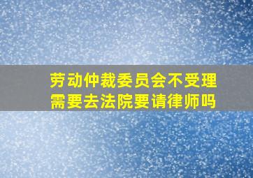 劳动仲裁委员会不受理需要去法院要请律师吗