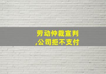 劳动仲裁宣判,公司拒不支付