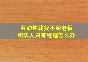 劳动仲裁找不到老板和法人只有经理怎么办