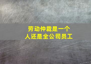 劳动仲裁是一个人还是全公司员工