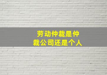 劳动仲裁是仲裁公司还是个人