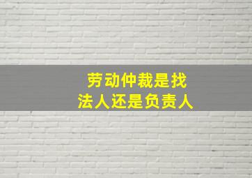 劳动仲裁是找法人还是负责人