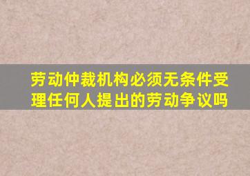 劳动仲裁机构必须无条件受理任何人提出的劳动争议吗