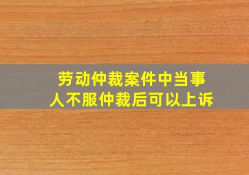 劳动仲裁案件中当事人不服仲裁后可以上诉