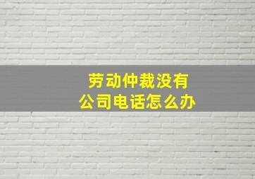 劳动仲裁没有公司电话怎么办