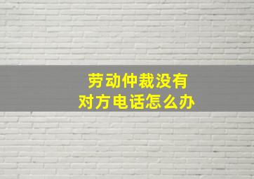 劳动仲裁没有对方电话怎么办