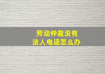 劳动仲裁没有法人电话怎么办