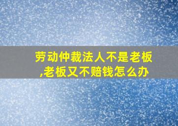 劳动仲裁法人不是老板,老板又不赔钱怎么办